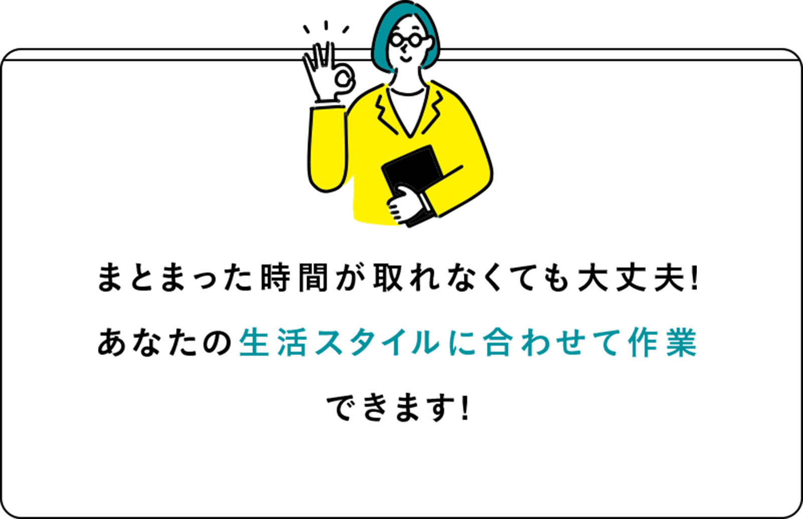 まとまった時間がなくても大丈夫。あなたの生活スタイルに合わせてお仕事ができます。